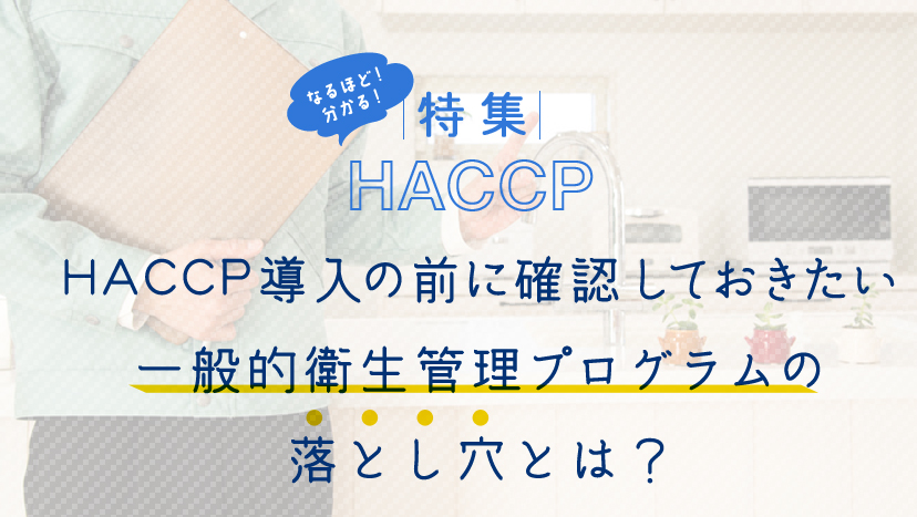 HACCP導入の前に確認しておきたい一般的衛生管理プログラムの落とし穴とは？