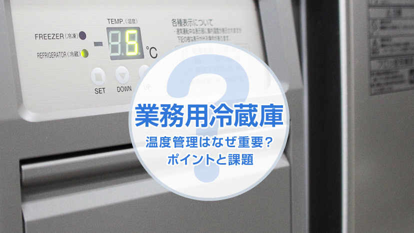 業務用冷蔵庫の温度管理はなぜ重要？そのポイントと課題とは。 - 業務