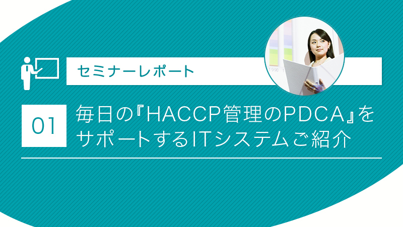 【セミナーレポート①】 毎日の『HACCP管理のPDCA』をサポートするITシステムご紹介