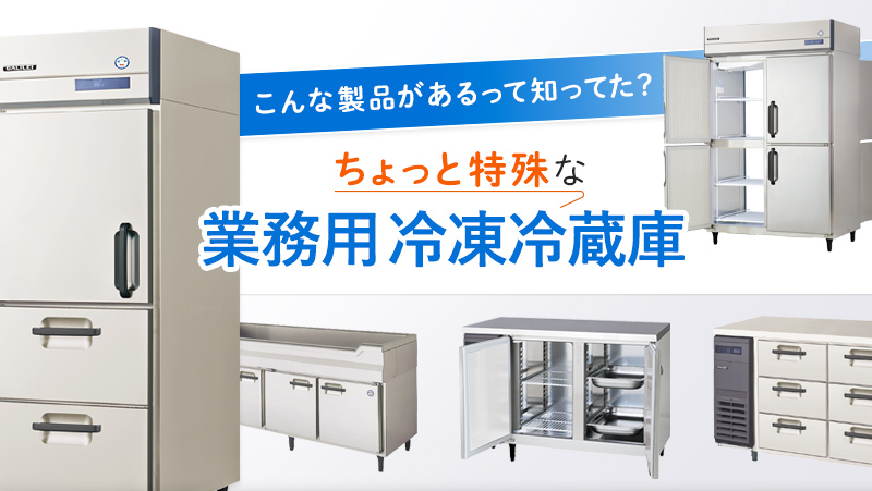 こんな製品があるって知ってた？ちょっと特殊な業務用冷凍冷蔵庫 