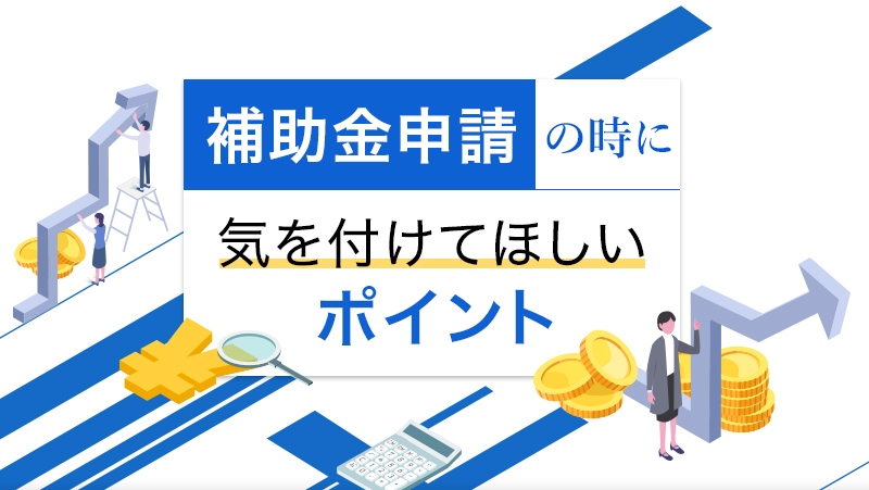 補助金申請の時に気を付けてほしいポイント
